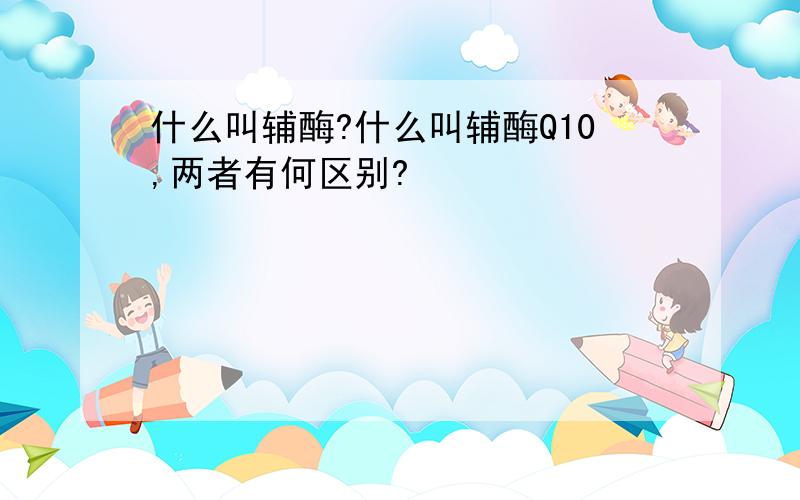 什么叫辅酶?什么叫辅酶Q10,两者有何区别?