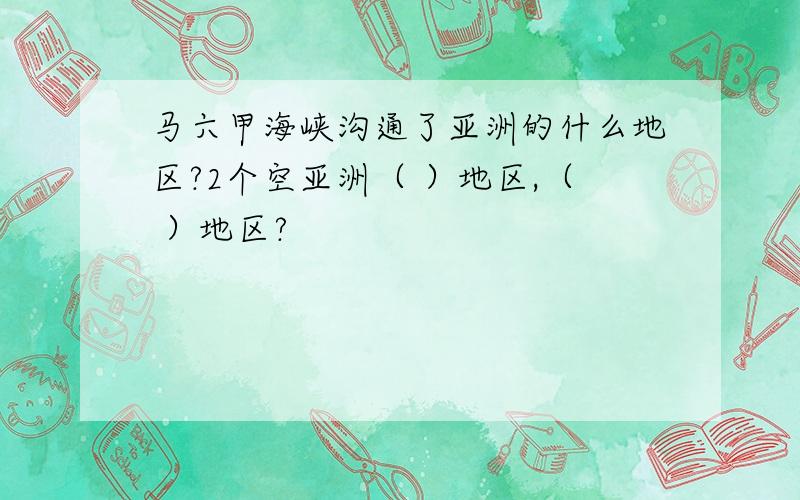 马六甲海峡沟通了亚洲的什么地区?2个空亚洲（ ）地区,（ ）地区?