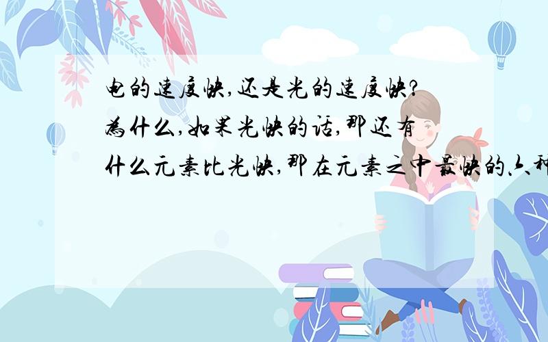 电的速度快,还是光的速度快?为什么,如果光快的话,那还有什么元素比光快,那在元素之中最快的六种元素是什么?