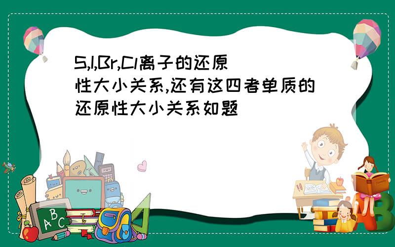 S,I,Br,Cl离子的还原性大小关系,还有这四者单质的还原性大小关系如题