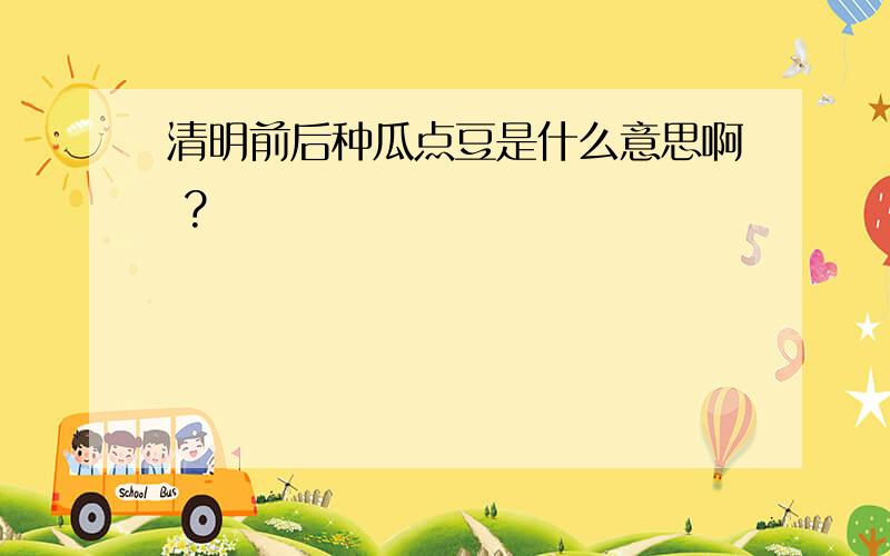 清明前后种瓜点豆是什么意思啊 ?