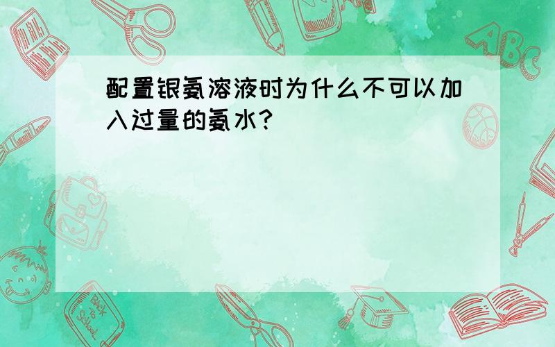 配置银氨溶液时为什么不可以加入过量的氨水?