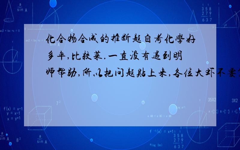 化合物合成的推断题自考化学好多年,比较菜.一直没有遇到明师帮助,所以把问题贴上来,各位大虾不要笑话哦.希望能得到您的精彩解答,如果为化学式无法输入,请把你的图片贴上来吧.（不只