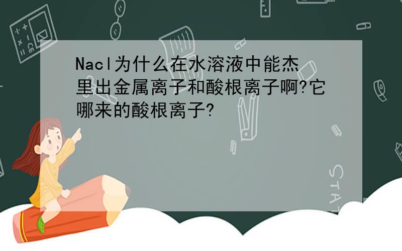 Nacl为什么在水溶液中能杰里出金属离子和酸根离子啊?它哪来的酸根离子?