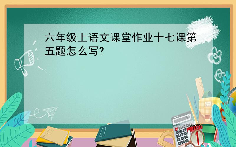 六年级上语文课堂作业十七课第五题怎么写?