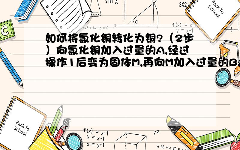 如何将氯化铜转化为铜?（2步）向氯化铜加入过量的A,经过操作1后变为固体M,再向M加入过量的B,经过操作2后变为铜