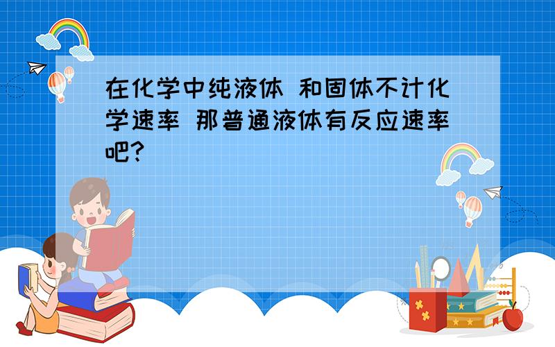 在化学中纯液体 和固体不计化学速率 那普通液体有反应速率吧?