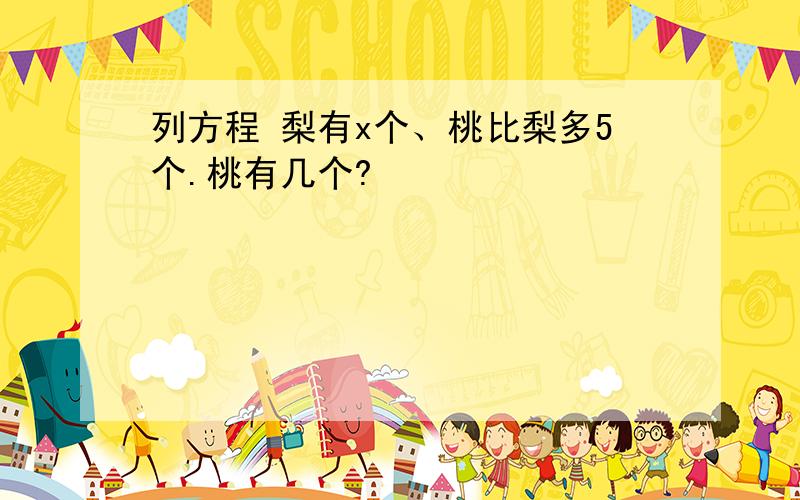 列方程 梨有x个、桃比梨多5个.桃有几个?