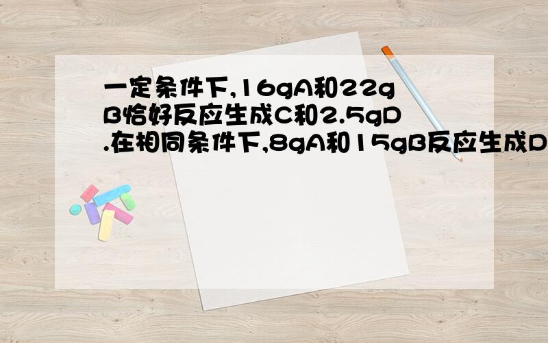 一定条件下,16gA和22gB恰好反应生成C和2.5gD.在相同条件下,8gA和15gB反应生成D和0.125molC.从上述事实可推知C的相对分子质量为______________要具体过程、谢