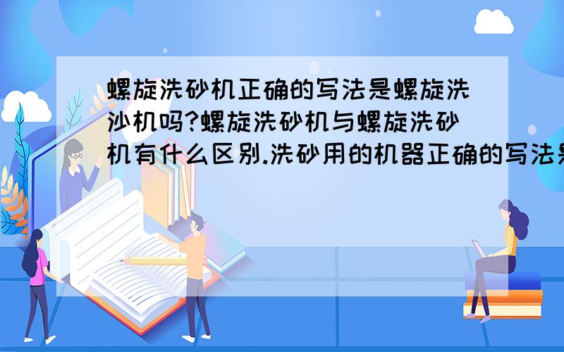 螺旋洗砂机正确的写法是螺旋洗沙机吗?螺旋洗砂机与螺旋洗砂机有什么区别.洗砂用的机器正确的写法是螺旋洗砂机还是螺旋洗沙机.