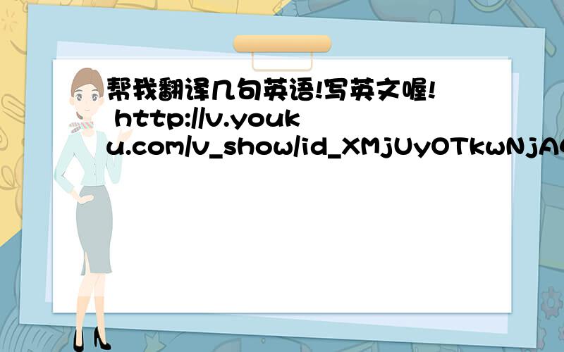 帮我翻译几句英语!写英文喔! http://v.youku.com/v_show/id_XMjUyOTkwNjA4.html这段