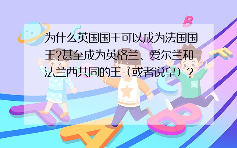 为什么英国国王可以成为法国国王?甚至成为英格兰、爱尔兰和法兰西共同的王（或者说皇）?