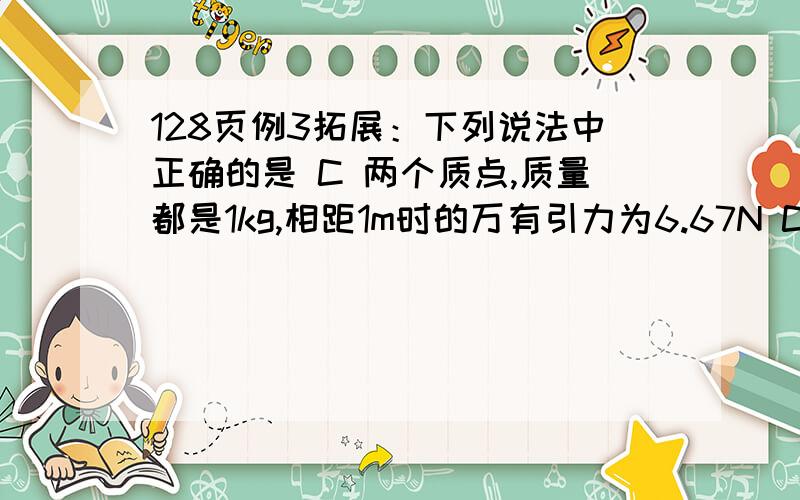 128页例3拓展：下列说法中正确的是 C 两个质点,质量都是1kg,相距1m时的万有引力为6.67N C为什么错?