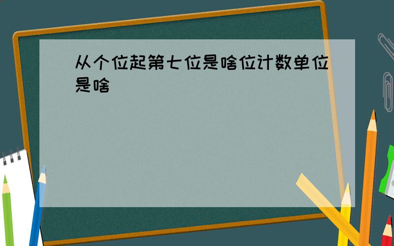 从个位起第七位是啥位计数单位是啥