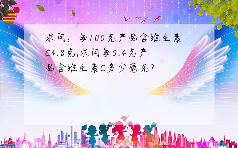 求问：每100克产品含维生素C4.8克,求问每0.4克产品含维生素C多少毫克?