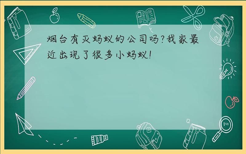 烟台有灭蚂蚁的公司吗?我家最近出现了很多小蚂蚁!