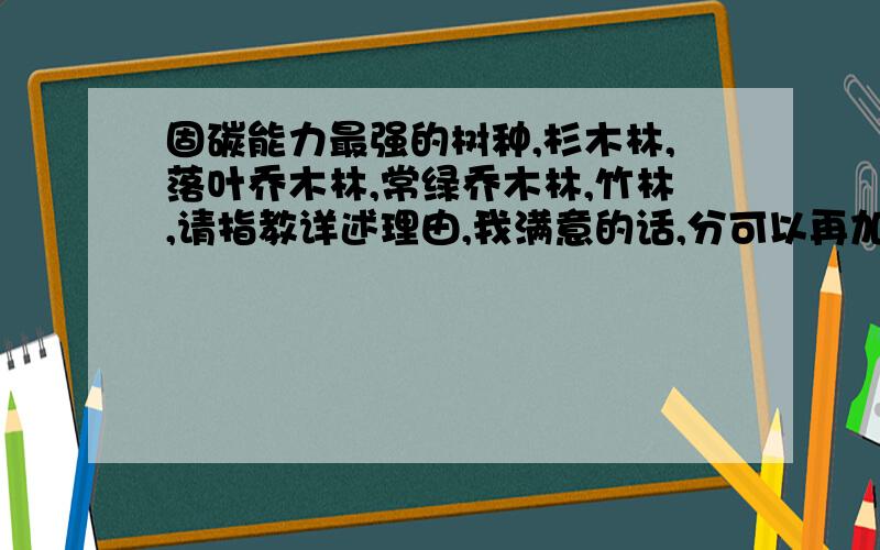 固碳能力最强的树种,杉木林,落叶乔木林,常绿乔木林,竹林,请指教详述理由,我满意的话,分可以再加主要是竹林的问题,竹子叶片和茎秆以及枝条都可以固定CO2的