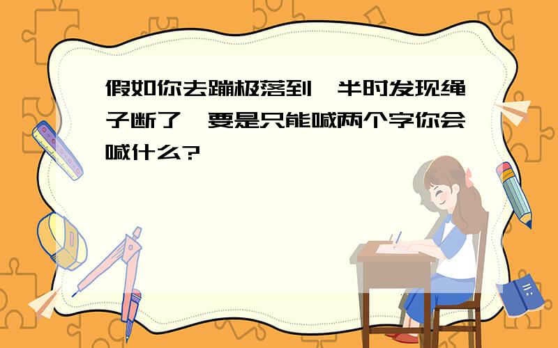 假如你去蹦极落到一半时发现绳子断了,要是只能喊两个字你会喊什么?