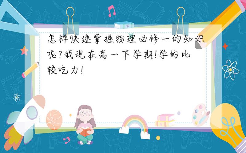 怎样快速掌握物理必修一的知识呢?我现在高一下学期!学的比较吃力!