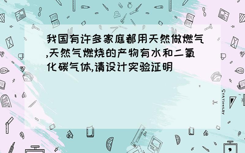 我国有许多家庭都用天然做燃气,天然气燃烧的产物有水和二氧化碳气体,请设计实验证明