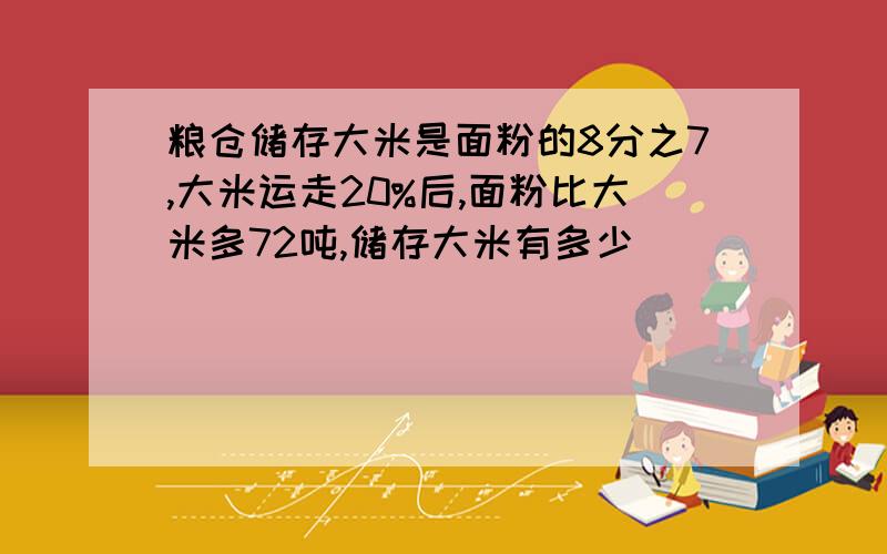 粮仓储存大米是面粉的8分之7,大米运走20%后,面粉比大米多72吨,储存大米有多少