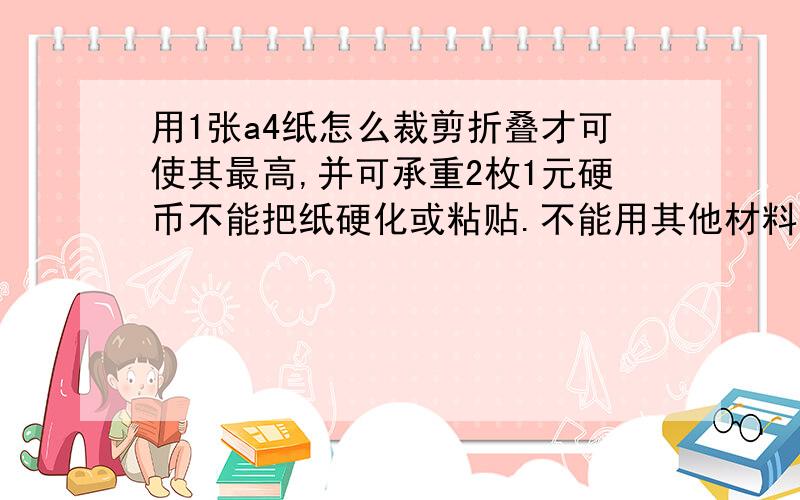 用1张a4纸怎么裁剪折叠才可使其最高,并可承重2枚1元硬币不能把纸硬化或粘贴.不能用其他材料.你们的都太矮,至少要达到a4纸高的2.5倍.