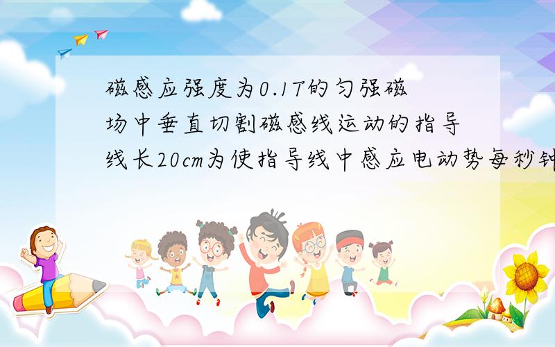 磁感应强度为0.1T的匀强磁场中垂直切割磁感线运动的指导线长20cm为使指导线中感应电动势每秒钟增加0.1V则导线运动的加速度大小应为