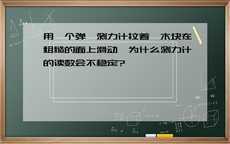 用一个弹簧测力计拉着一木块在粗糙的面上滑动,为什么测力计的读数会不稳定?