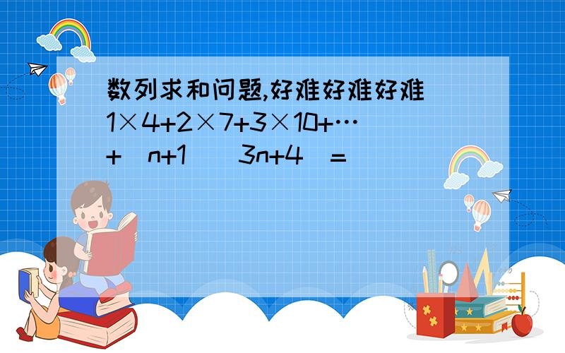 数列求和问题,好难好难好难 1×4+2×7+3×10+…+(n+1)(3n+4)=