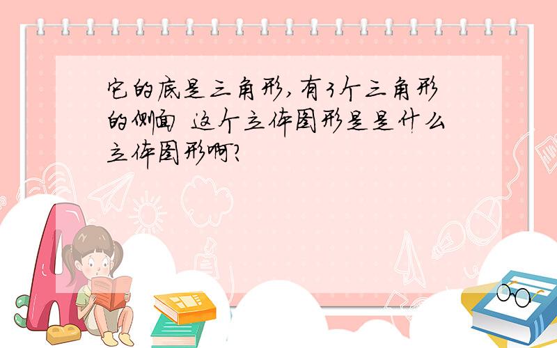 它的底是三角形,有3个三角形的侧面 这个立体图形是是什么立体图形啊?