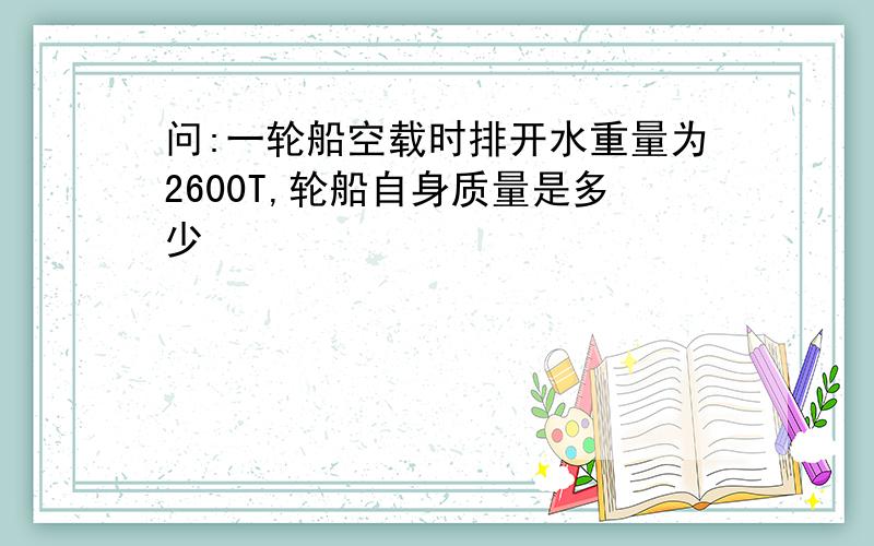 问:一轮船空载时排开水重量为2600T,轮船自身质量是多少