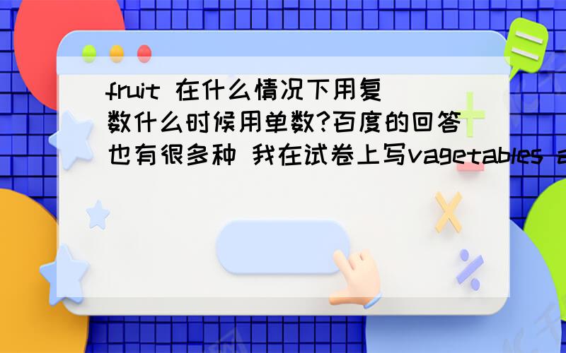 fruit 在什么情况下用复数什么时候用单数?百度的回答也有很多种 我在试卷上写vagetables and fruits,试卷发下来后老师划掉了fruits中的s.我肯定“当表示多种水果 （多个品种）的时候用复数 ”是