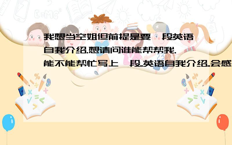 我想当空姐但前提是要一段英语自我介绍.想请问谁能帮帮我.能不能帮忙写上一段。英语自我介绍。会感激你的。