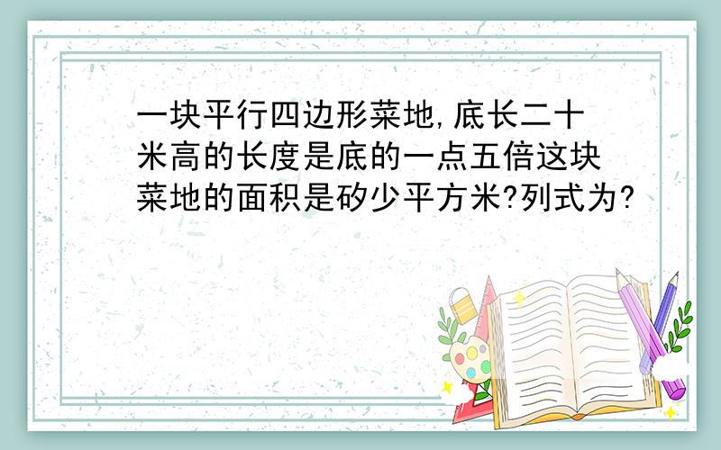 一块平行四边形菜地,底长二十米高的长度是底的一点五倍这块菜地的面积是矽少平方米?列式为?