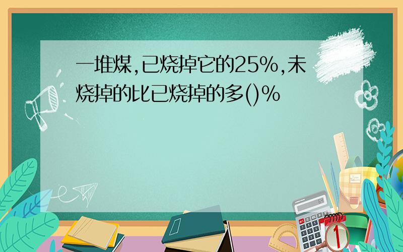 一堆煤,已烧掉它的25%,未烧掉的比已烧掉的多()％