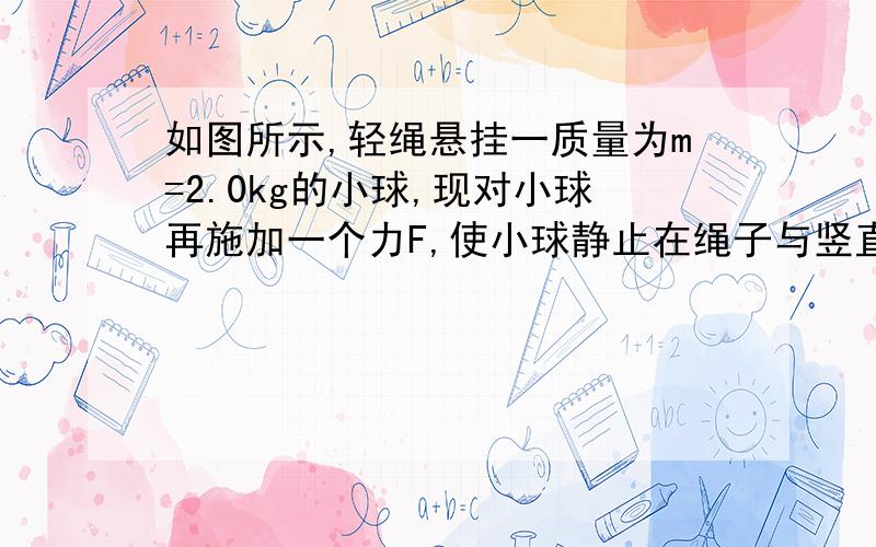 如图所示,轻绳悬挂一质量为m=2.0kg的小球,现对小球再施加一个力F,使小球静止在绳子与竖直方向成60°的上,g取10m\s*s.(1)若F为水平方向,求F的大小（2）若要使F的取值最小,求F的大小和方向