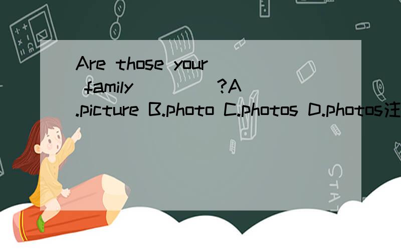 Are those your family ____?A.picture B.photo C.photos D.photos注意：C和D是一样的！选哪个呢？