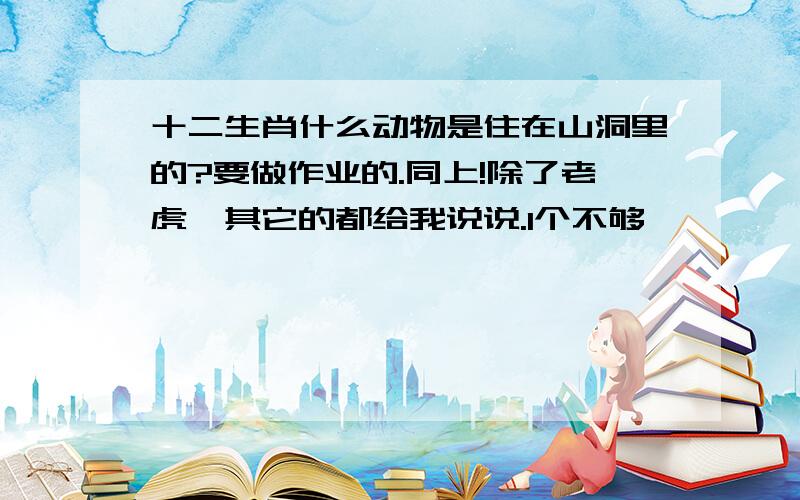 十二生肖什么动物是住在山洞里的?要做作业的.同上!除了老虎,其它的都给我说说.1个不够