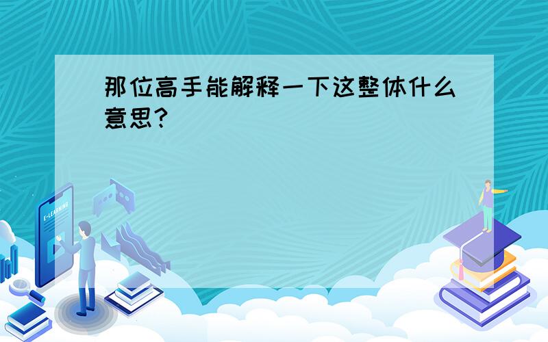 那位高手能解释一下这整体什么意思?