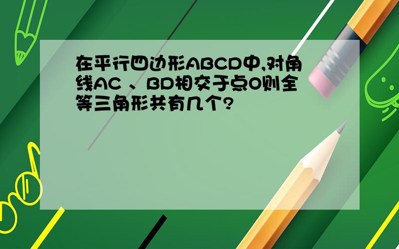 在平行四边形ABCD中,对角线AC 、BD相交于点O则全等三角形共有几个?