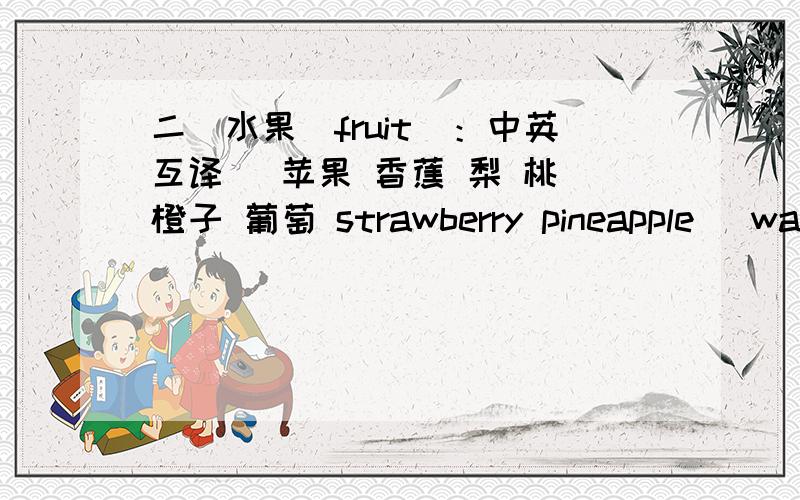 二．水果(fruit)：中英互译 　苹果 香蕉 梨 桃 橙子 葡萄 strawberry pineapple 　watermelon 　mango