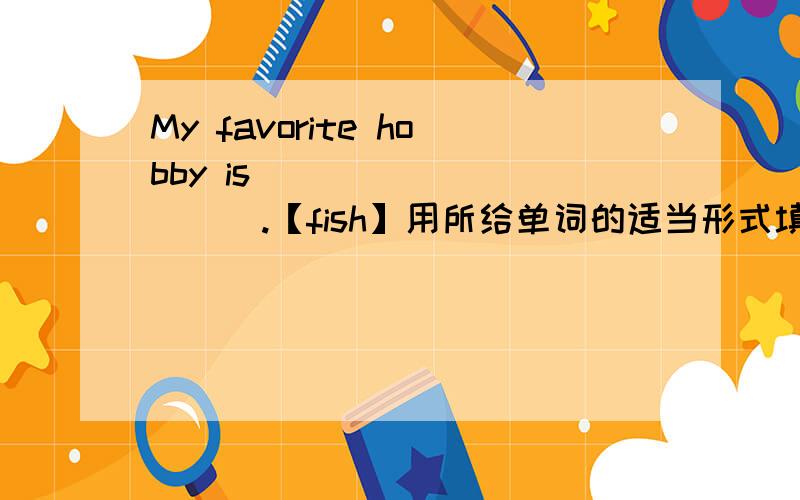 My favorite hobby is __________.【fish】用所给单词的适当形式填空