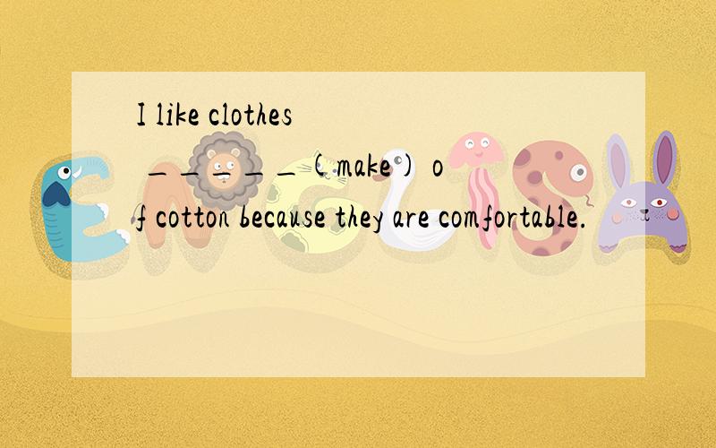 I like clothes _____(make) of cotton because they are comfortable.