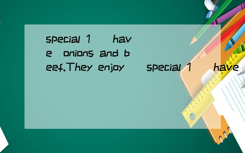 special 1＿（have）onions and beef.They enjoy__special 1＿（have）onions and beef.They enjoy_____（have）beef.there are some____(tomato)and____(porridge)on the table.I'd like____(go)shopping.How many____(dumpling)would you like.〔所给单