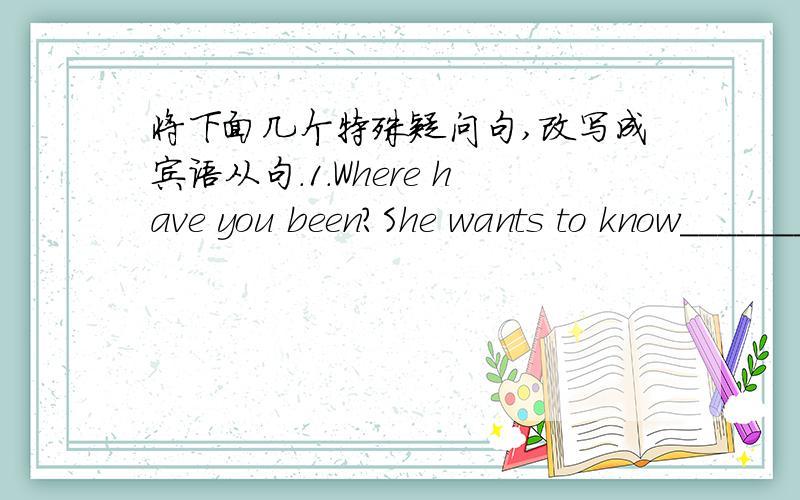 将下面几个特殊疑问句,改写成宾语从句.1.Where have you been?She wants to know________2.How did you get home?Please write a letter to tell me ____________3.What do you call these flowers?I wonder ___