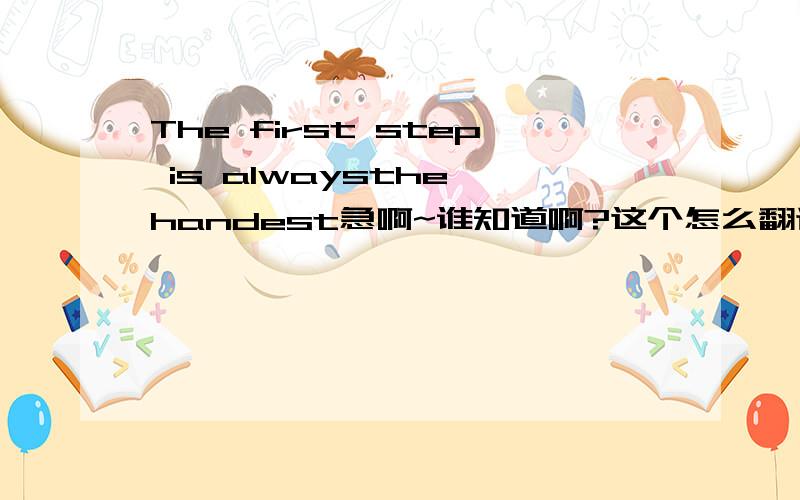 The first step is alwaysthe handest急啊~谁知道啊?这个怎么翻译成中文啊