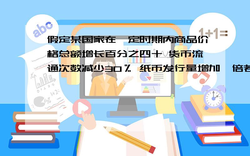 假定某国家在一定时期内商品价格总额增长百分之四十 货币流通次数减少30％ 纸币发行量增加一倍若其他条件不变则该国1元纸币相当于原来几元的购买力 在这个时期该国最可能出现的现象