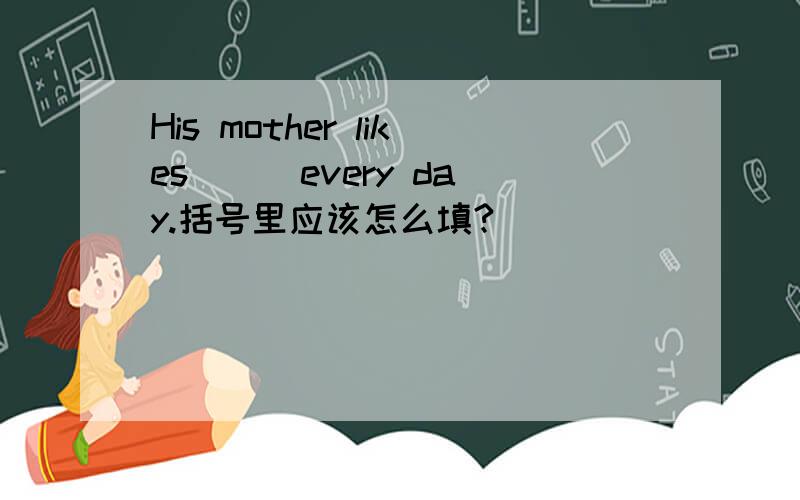 His mother likes ( )every day.括号里应该怎么填?