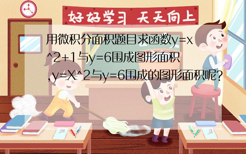 用微积分面积题目求函数y=x^2+1与y=6围成图形面积,y=X^2与y=6围成的图形面积呢?