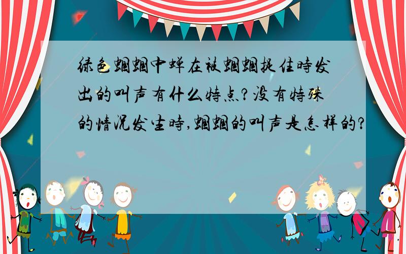 绿色蝈蝈中蝉在被蝈蝈捉住时发出的叫声有什么特点?没有特殊的情况发生时,蝈蝈的叫声是怎样的?